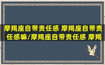 摩羯座自带责任感 摩羯座自带责任感嘛/摩羯座自带责任感 摩羯座自带责任感嘛-我的网站